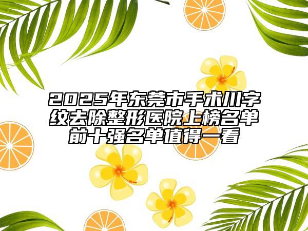 2025年東莞市手術(shù)川字紋去除整形醫(yī)院上榜名單前十強名單值得一看