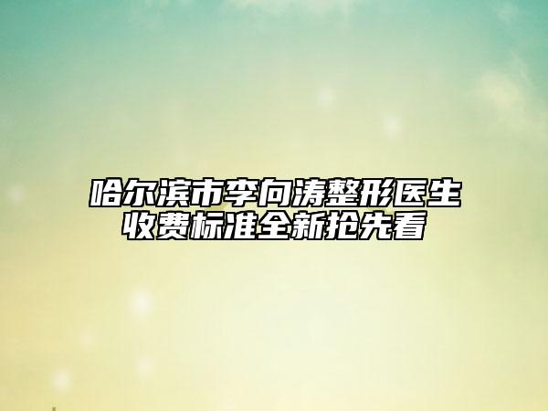 哈爾濱市李向濤整形醫(yī)生收費標(biāo)準(zhǔn)全新?lián)屜瓤? data-alt=