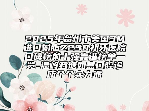 2025年臺(tái)州市美國3M進(jìn)口樹脂Z250補(bǔ)牙醫(yī)院口碑榜前十強(qiáng)靠譜榜單一覽-溫嶺石塘如意口腔診所個(gè)個(gè)實(shí)力派