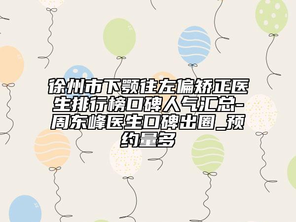 徐州市下顎往左偏矯正醫(yī)生排行榜口碑人氣匯總-周東峰醫(yī)生口碑出圈_預約量多
