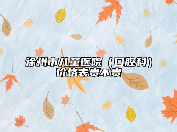 徐州市兒童醫(yī)院（口腔科）價格表貴不貴
