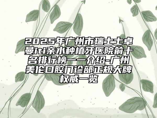 2025年廣州市瑞士士卓曼iti親水種植牙醫(yī)院前十名排行榜一一介紹-廣州美倫口腔門(mén)診部正規(guī)大牌權(quán)威一覽