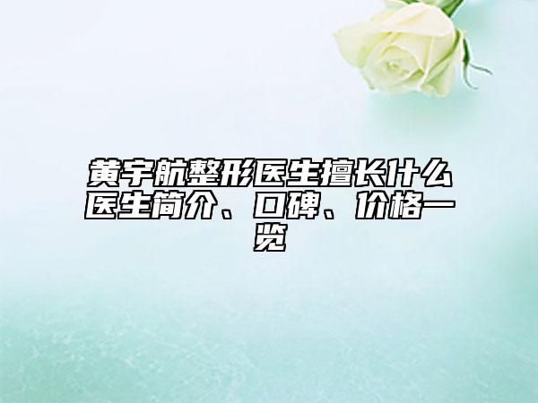 黃宇航整形醫(yī)生擅長什么醫(yī)生簡(jiǎn)介、口碑、價(jià)格一覽