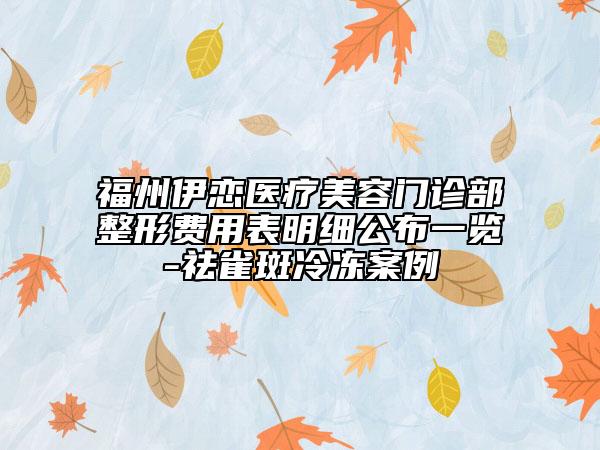 福州伊戀醫(yī)療美容門(mén)診部整形費(fèi)用表明細(xì)公布一覽-祛雀斑冷凍案例