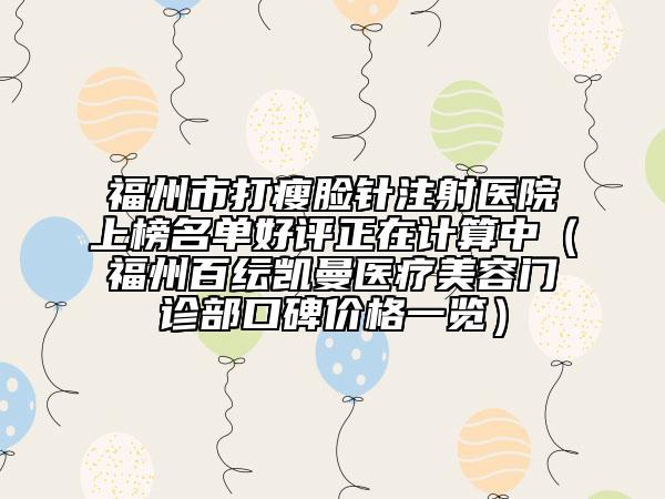 福州市打瘦臉針注射醫(yī)院上榜名單好評正在計(jì)算中（福州百紜凱曼醫(yī)療美容門診部口碑價(jià)格一覽）