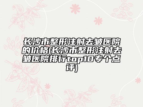 長沙市整形注射去皺醫(yī)院的價(jià)格(長沙市整形注射去皺醫(yī)院排行top10專個(gè)點(diǎn)評(píng))