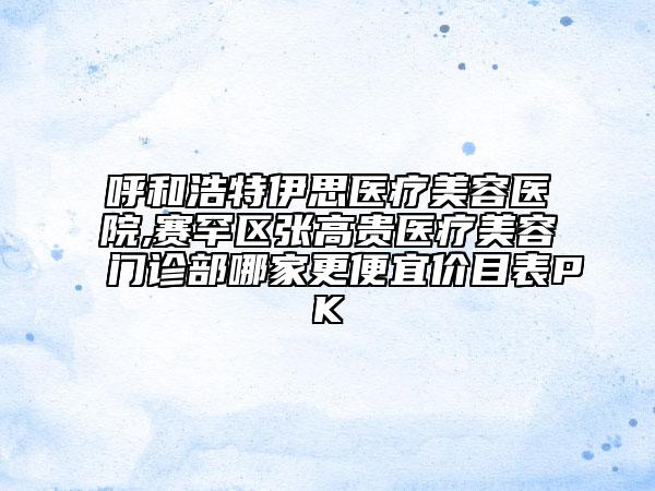 呼和浩特伊思醫(yī)療美容醫(yī)院,賽罕區(qū)張高貴醫(yī)療美容門診部哪家更便宜價目表PK