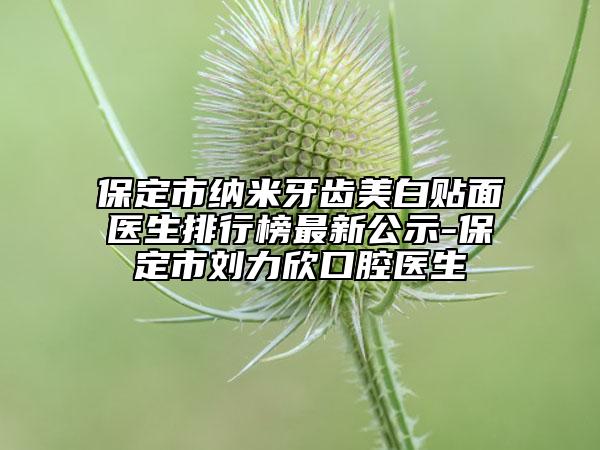 保定市納米牙齒美白貼面醫(yī)生排行榜最新公示-保定市劉力欣口腔醫(yī)生