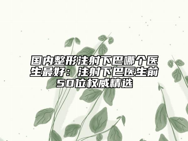 國(guó)內(nèi)整形注射下巴哪個(gè)醫(yī)生最好：注射下巴醫(yī)生前50位權(quán)威精選