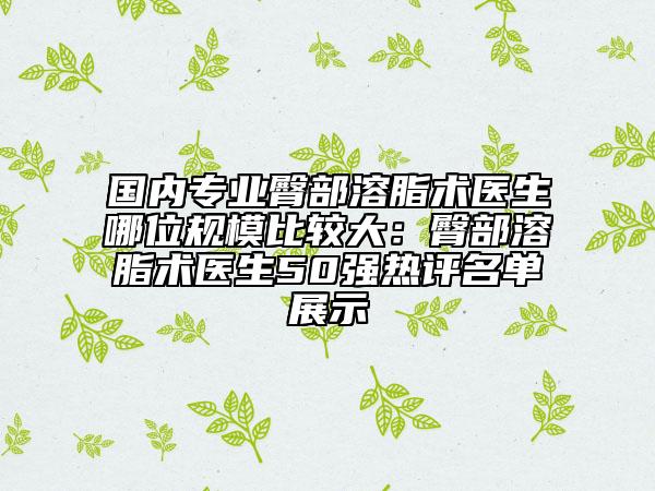國內(nèi)專業(yè)臀部溶脂術(shù)醫(yī)生哪位規(guī)模比較大：臀部溶脂術(shù)醫(yī)生50強熱評名單展示