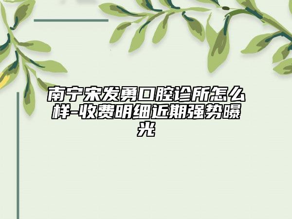 南寧宋發(fā)勇口腔診所怎么樣-收費明細近期強勢曝光
