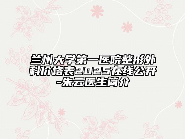 蘭州大學(xué)第一醫(yī)院整形外科價格表2025在線公開-朱云醫(yī)生簡介