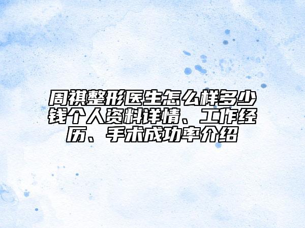 周祺整形醫(yī)生怎么樣多少錢(qián)個(gè)人資料詳情、工作經(jīng)歷、手術(shù)成功率介紹