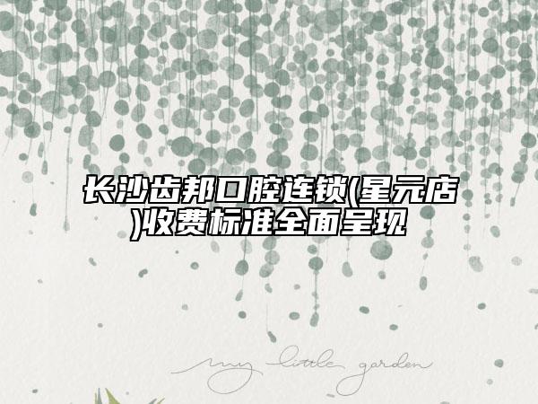 長沙齒邦口腔連鎖(星元店)收費標(biāo)準(zhǔn)全面呈現(xiàn)