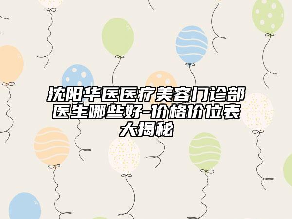 沈陽(yáng)華醫(yī)醫(yī)療美容門(mén)診部醫(yī)生哪些好-價(jià)格價(jià)位表大揭秘