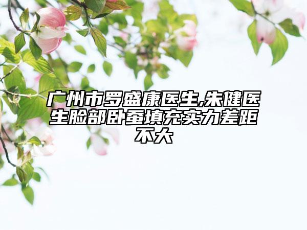廣州市羅盛康醫(yī)生,朱健醫(yī)生臉部臥蠶填充實(shí)力差距不大