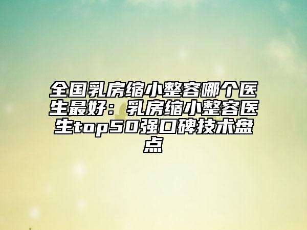 全國乳房縮小整容哪個醫(yī)生最好：乳房縮小整容醫(yī)生top50強口碑技術(shù)盤點