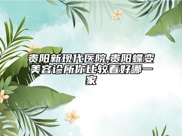 貴陽新現(xiàn)代醫(yī)院,貴陽蝶變美容診所你比較看好哪一家