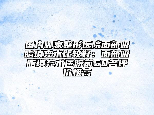 國(guó)內(nèi)哪家整形醫(yī)院面部吸脂填充術(shù)比較好：面部吸脂填充術(shù)醫(yī)院前50名評(píng)價(jià)極高
