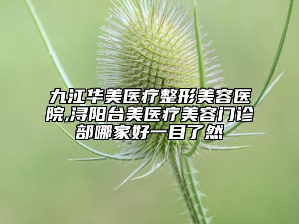 九江華美醫(yī)療整形美容醫(yī)院,潯陽臺美醫(yī)療美容門診部哪家好一目了然