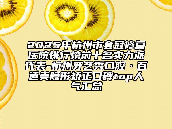 2025年杭州市套冠修復(fù)醫(yī)院排行榜前十名實(shí)力派代表-杭州牙藝秀口腔·百適美隱形矯正口碑top人氣匯總