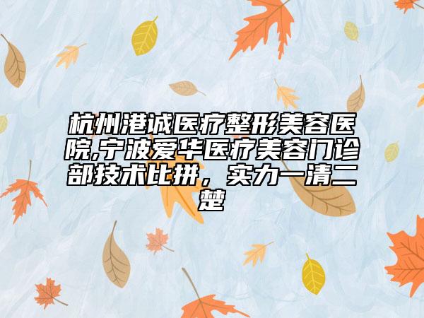 杭州港誠醫(yī)療整形美容醫(yī)院,寧波愛華醫(yī)療美容門診部技術(shù)比拼，實(shí)力一清二楚