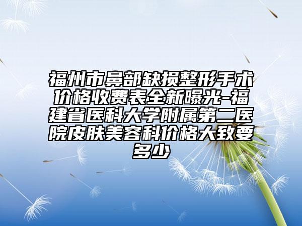 福州市鼻部缺損整形手術(shù)價(jià)格收費(fèi)表全新曝光-福建省醫(yī)科大學(xué)附屬第二醫(yī)院皮膚美容科價(jià)格大致要多少