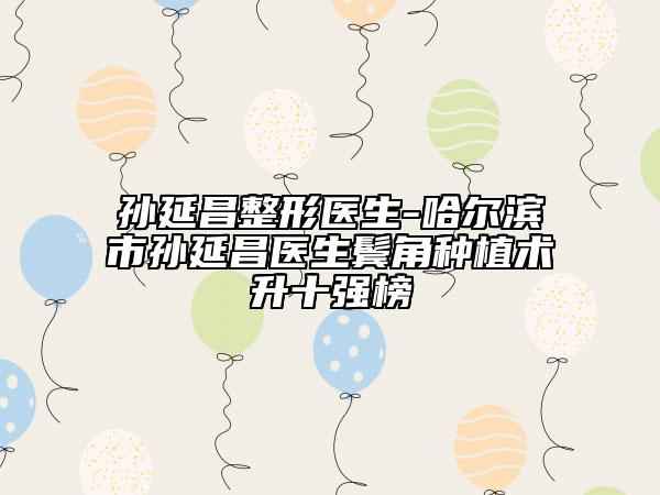 孫延昌整形醫(yī)生-哈爾濱市孫延昌醫(yī)生鬢角種植術(shù)升十強榜