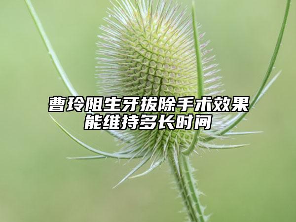 曹玲阻生牙拔除手術(shù)效果能維持多長(zhǎng)時(shí)間