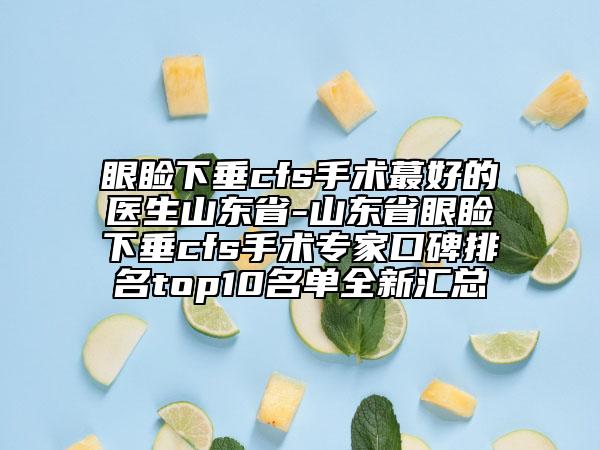眼瞼下垂cfs手術(shù)蕞好的醫(yī)生山東省-山東省眼瞼下垂cfs手術(shù)專(zhuān)家口碑排名top10名單全新匯總