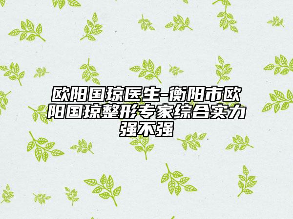 歐陽國瓊醫(yī)生-衡陽市歐陽國瓊整形專家綜合實力強不強