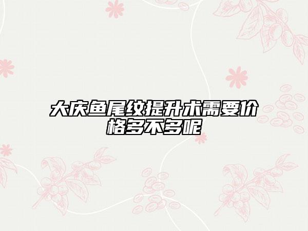 大慶魚尾紋提升術(shù)需要價格多不多呢