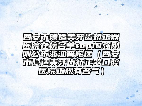西安市隱適美牙齒矯正器醫(yī)院在榜名單top10強(qiáng)剛剛公布浙江普陀醫(yī)（西安市隱適美牙齒矯正器口腔醫(yī)院正規(guī)有名氣）