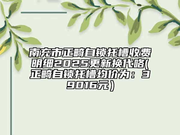 南充市正畸自鎖托槽收費(fèi)明細(xì)2025更新?lián)Q代咯(正畸自鎖托槽均價(jià)為：39016元）