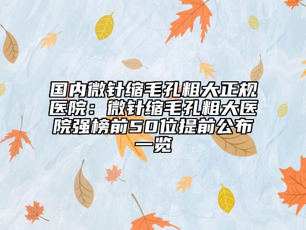 國(guó)內(nèi)微針縮毛孔粗大正規(guī)醫(yī)院：微針縮毛孔粗大醫(yī)院強(qiáng)榜前50位提前公布一覽