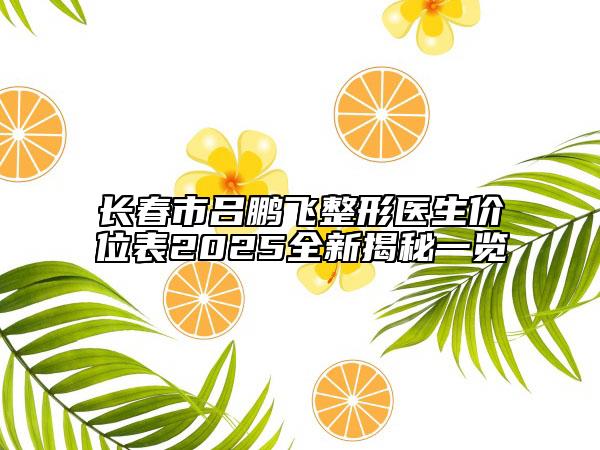 長(zhǎng)春市呂鵬飛整形醫(yī)生價(jià)位表2025全新揭秘一覽