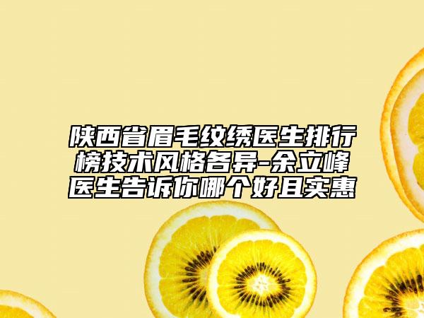 陜西省眉毛紋繡醫(yī)生排行榜技術(shù)風(fēng)格各異-余立峰醫(yī)生告訴你哪個好且實惠