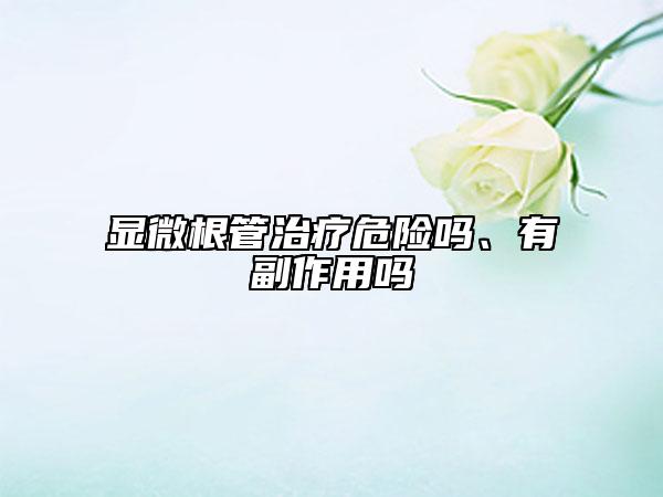 顯微根管治療危險嗎、有副作用嗎