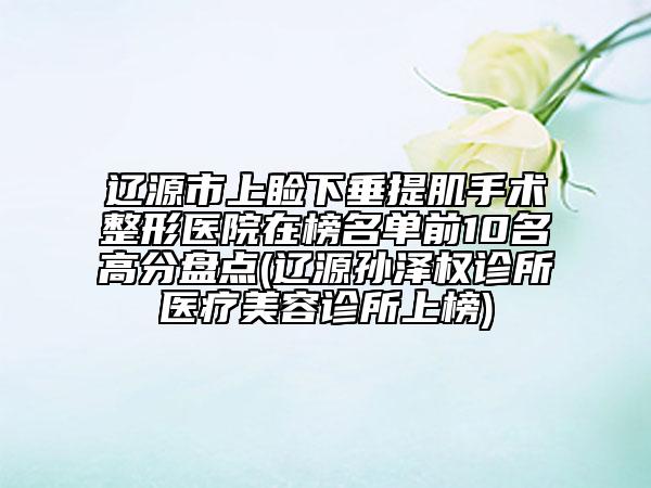 遼源市上瞼下垂提肌手術(shù)整形醫(yī)院在榜名單前10名高分盤點(diǎn)(遼源孫澤權(quán)診所醫(yī)療美容診所上榜)