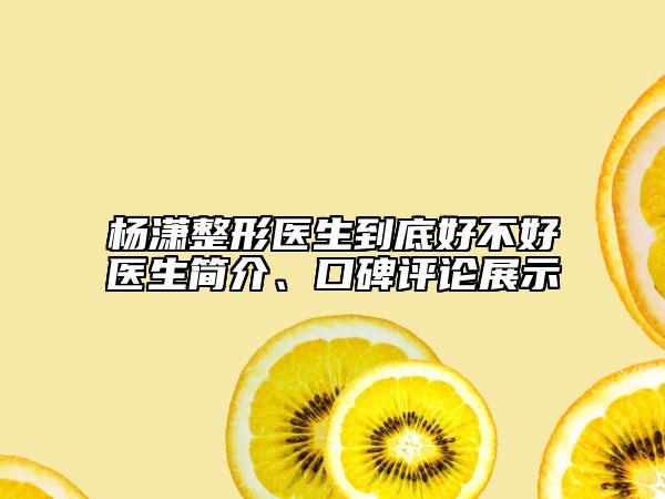 楊瀟整形醫(yī)生到底好不好醫(yī)生簡(jiǎn)介、口碑評(píng)論展示