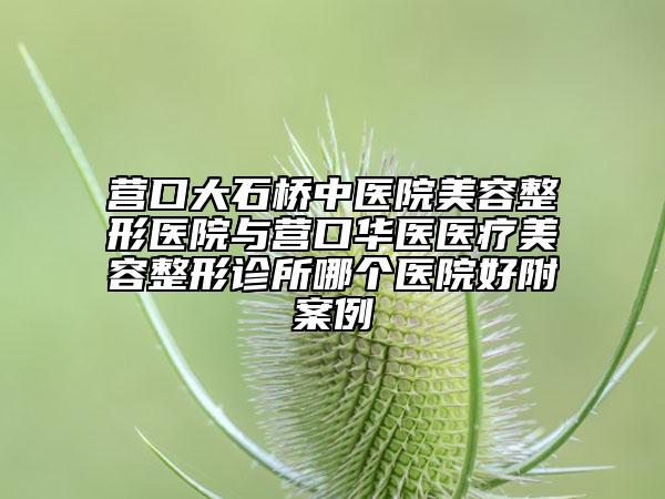 營口大石橋中醫(yī)院美容整形醫(yī)院與營口華醫(yī)醫(yī)療美容整形診所哪個醫(yī)院好附案例