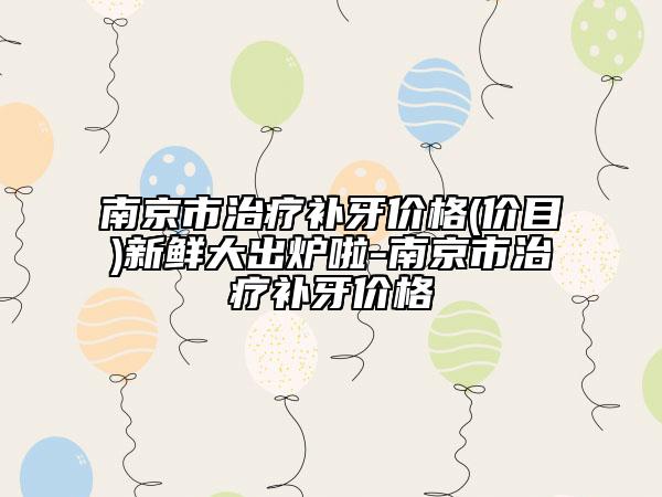 南京市治療補(bǔ)牙價格(價目)新鮮大出爐啦-南京市治療補(bǔ)牙價格