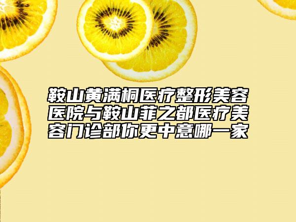 鞍山黃滿桐醫(yī)療整形美容醫(yī)院與鞍山菲之都醫(yī)療美容門診部你更中意哪一家