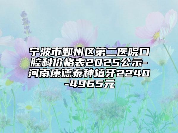寧波市鄞州區(qū)第二醫(yī)院口腔科價格表2025公示-河南康德泰種植牙2240-4965元