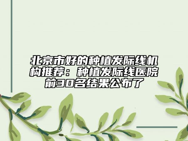 北京市好的種植發(fā)際線機構推薦：種植發(fā)際線醫(yī)院前30名結果公布了