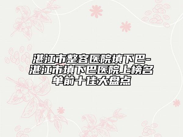 湛江市整容醫(yī)院填下巴-湛江市填下巴醫(yī)院上榜名單前十佳大盤點