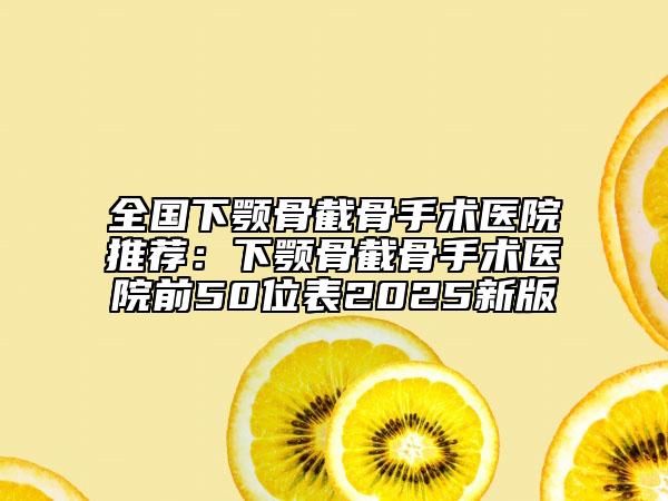 全國下顎骨截骨手術(shù)醫(yī)院推薦：下顎骨截骨手術(shù)醫(yī)院前50位表2025新版