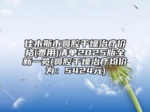 佳木斯市鼻腔干燥治療價格(費用)清單2025版全新一覽(鼻腔干燥治療均價為：5424元)