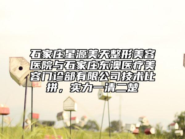 石家莊星源美天整形美容醫(yī)院與石家莊東澳醫(yī)療美容門診部有限公司技術比拼，實力一清二楚