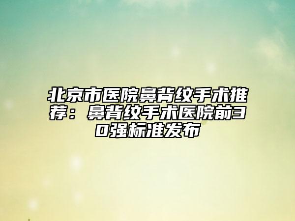 北京市醫(yī)院鼻背紋手術(shù)推薦：鼻背紋手術(shù)醫(yī)院前30強標(biāo)準(zhǔn)發(fā)布